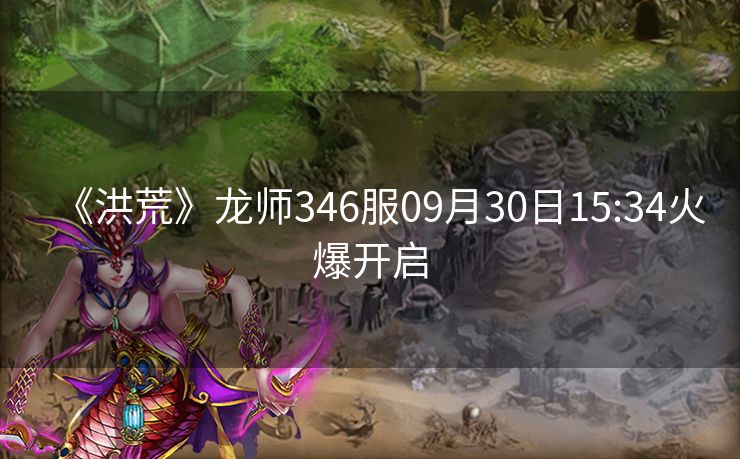 《洪荒》龙师346服09月30日15:34火爆开启