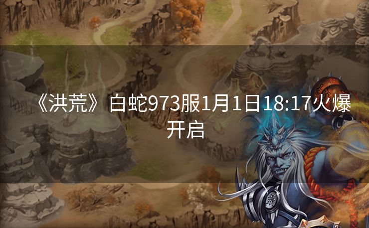 《洪荒》白蛇973服1月1日18:17火爆开启