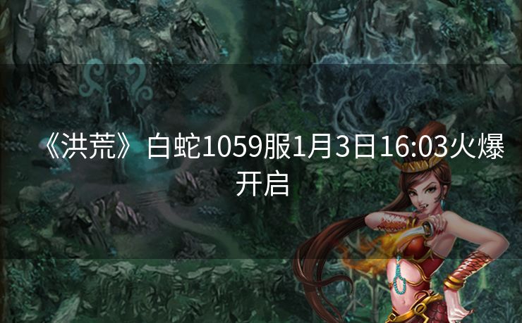 《洪荒》白蛇1059服1月3日16:03火爆开启