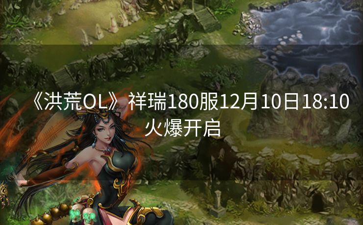 《洪荒OL》祥瑞180服12月10日18:10火爆开启