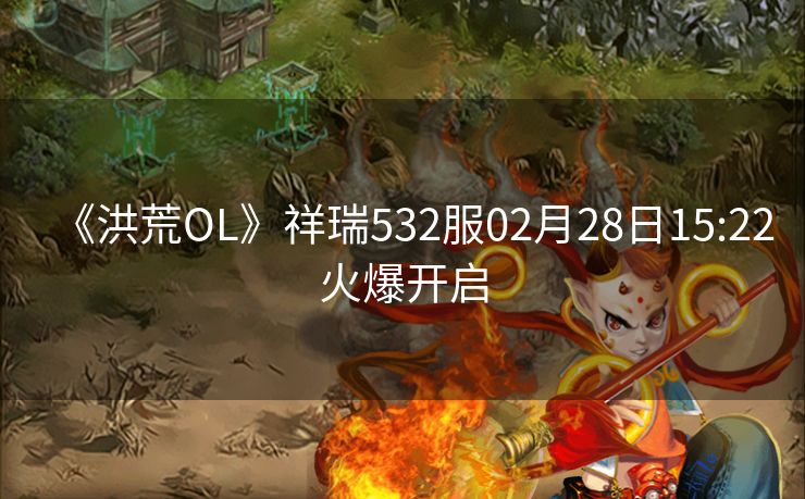 《洪荒OL》祥瑞532服02月28日15:22火爆开启