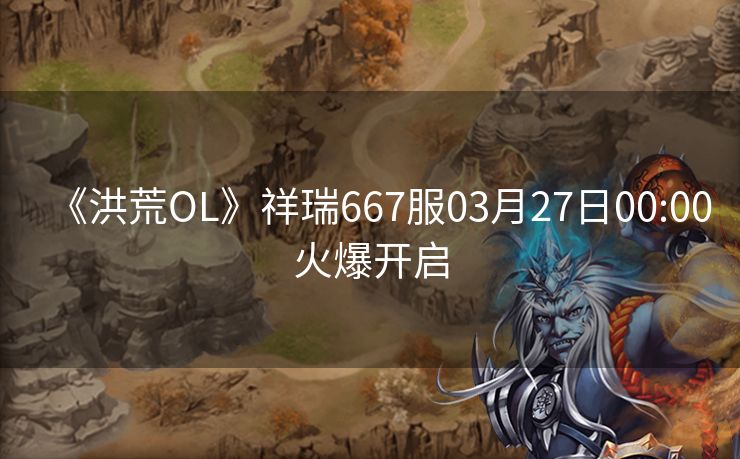 《洪荒OL》祥瑞667服03月27日00:00火爆开启