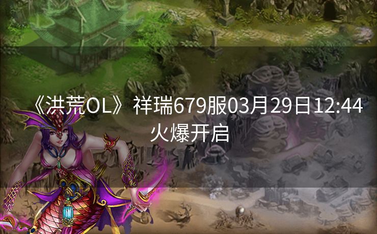 《洪荒OL》祥瑞679服03月29日12:44火爆开启