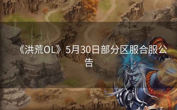 《洪荒OL》5月30日部分区服合服公告