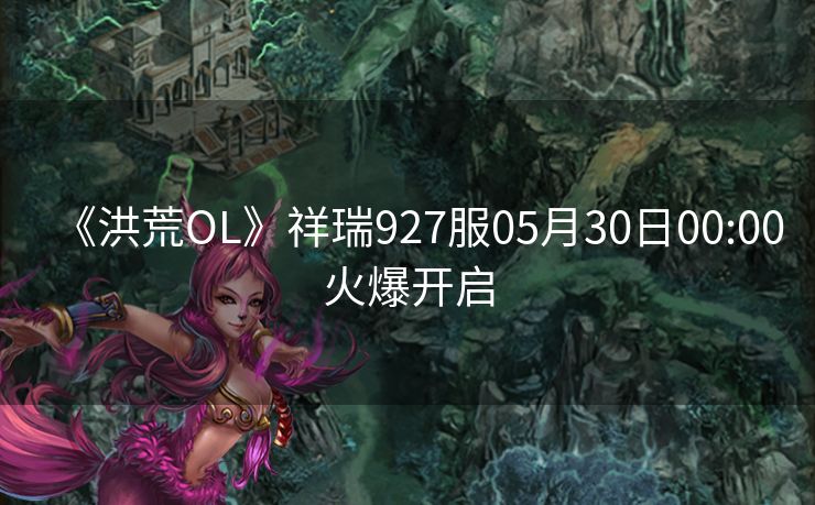 《洪荒OL》祥瑞927服05月30日00:00火爆开启