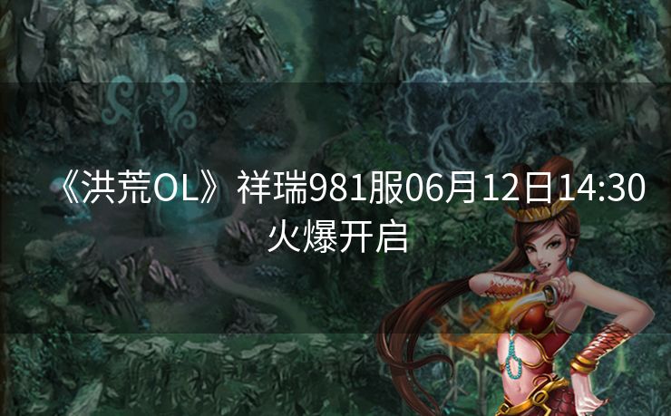 《洪荒OL》祥瑞981服06月12日14:30火爆开启