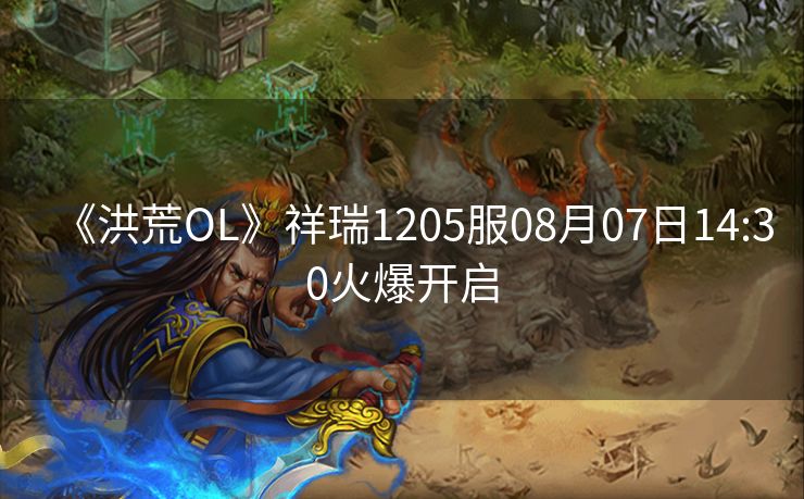 《洪荒OL》祥瑞1205服08月07日14:30火爆开启