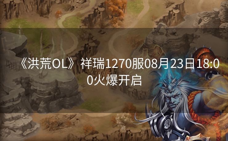 《洪荒OL》祥瑞1270服08月23日18:00火爆开启