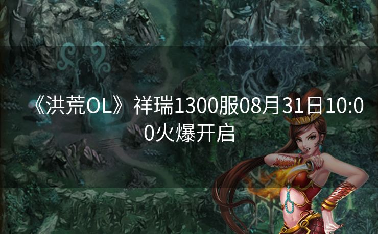 《洪荒OL》祥瑞1300服08月31日10:00火爆开启