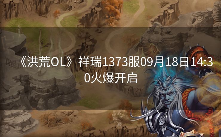 《洪荒OL》祥瑞1373服09月18日14:30火爆开启