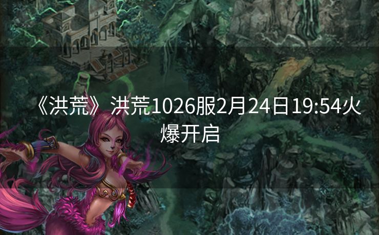 《洪荒》洪荒1026服2月24日19:54火爆开启