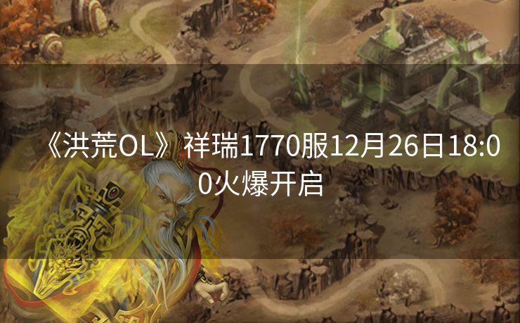 《洪荒OL》祥瑞1770服12月26日18:00火爆开启