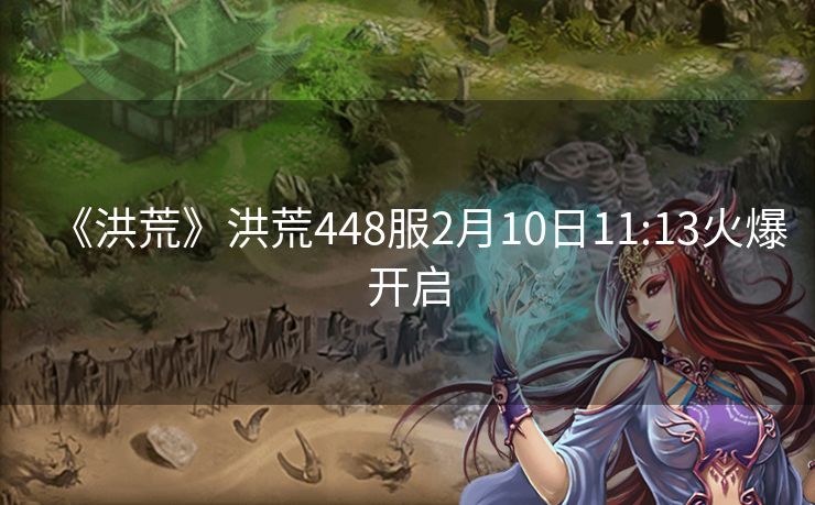 《洪荒》洪荒448服2月10日11:13火爆开启