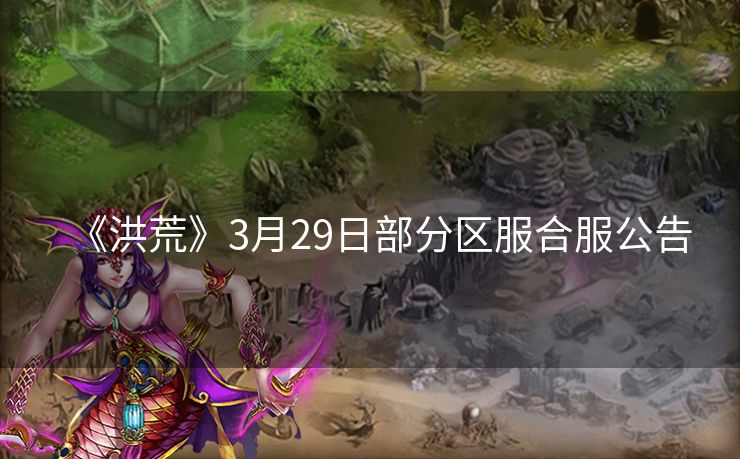 《洪荒》3月29日部分区服合服公告