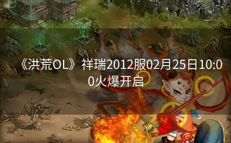 《洪荒OL》祥瑞2012服02月25日10:00火爆开启