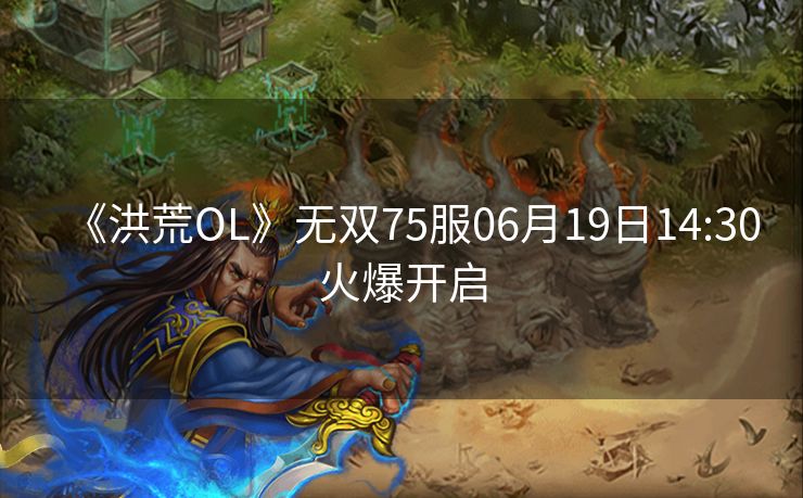 《洪荒OL》无双75服06月19日14:30火爆开启