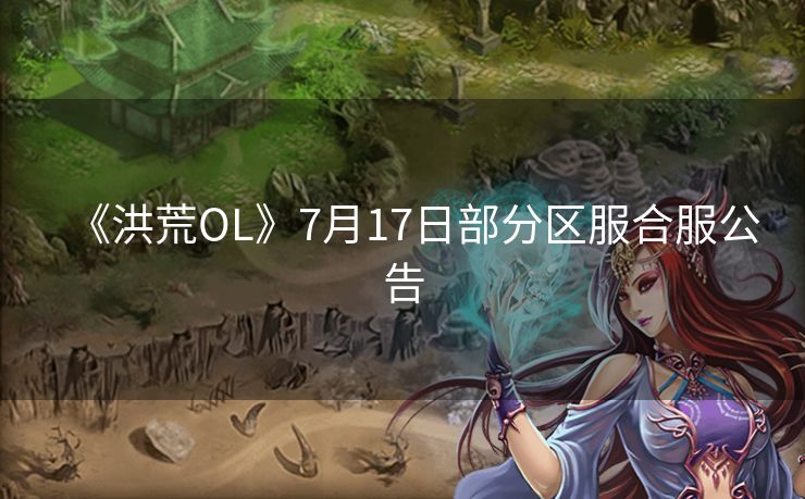 《洪荒OL》7月17日部分区服合服公告