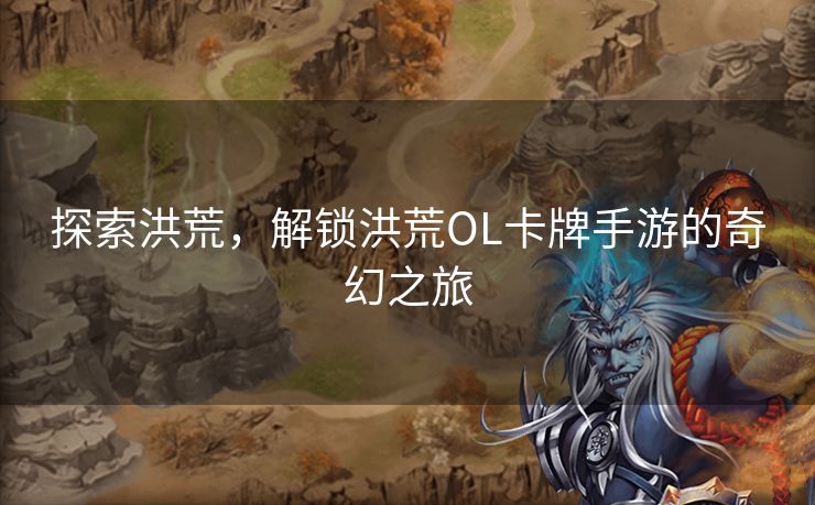 探索洪荒，解锁洪荒OL卡牌手游的奇幻之旅