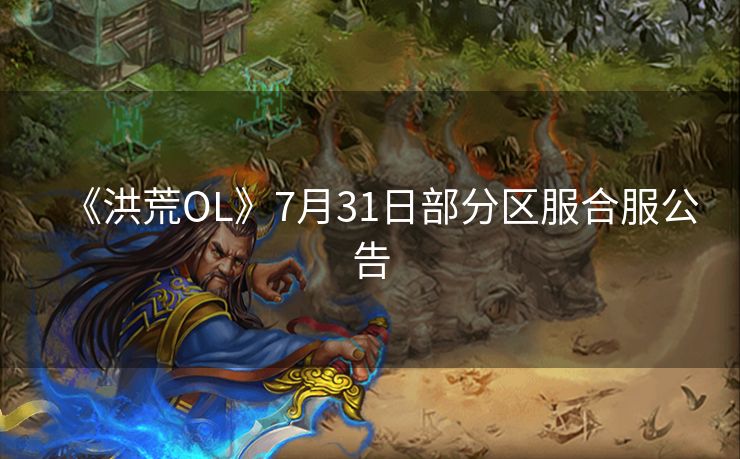 《洪荒OL》7月31日部分区服合服公告