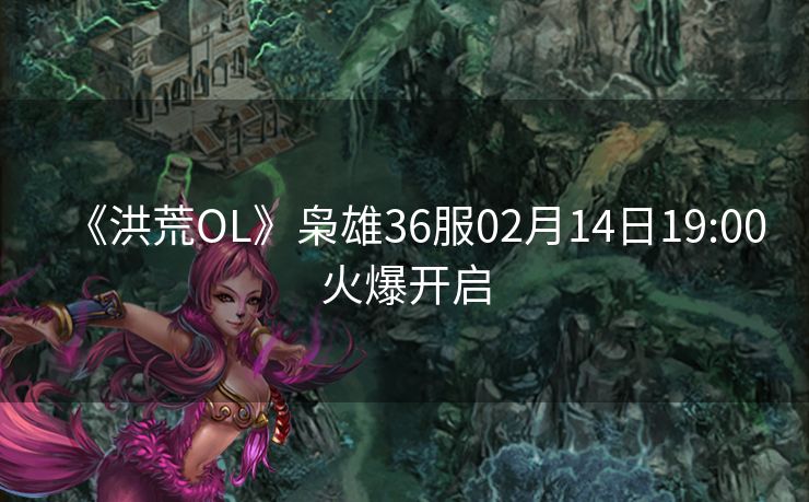 《洪荒OL》枭雄36服02月14日19:00火爆开启