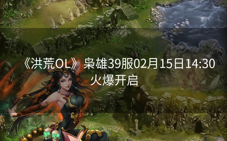 《洪荒OL》枭雄39服02月15日14:30火爆开启