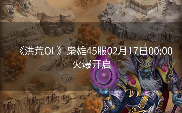 《洪荒OL》枭雄45服02月17日00:00火爆开启