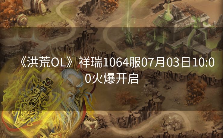 《洪荒OL》祥瑞1064服07月03日10:00火爆开启