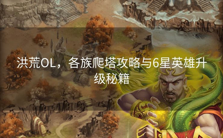 洪荒OL，各族爬塔攻略与6星英雄升级秘籍