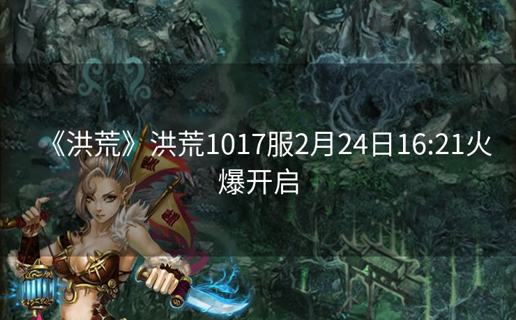 《洪荒》洪荒1017服2月24日16:21火爆开启