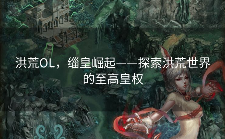 洪荒OL，缁皇崛起——探索洪荒世界的至高皇权