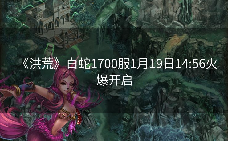 《洪荒》白蛇1700服1月19日14:56火爆开启