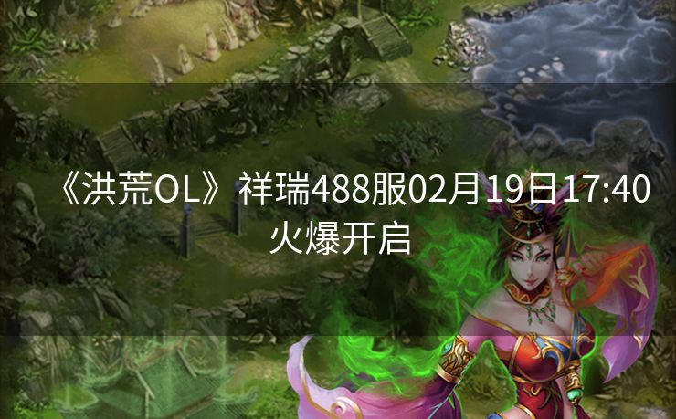 《洪荒OL》祥瑞488服02月19日17:40火爆开启