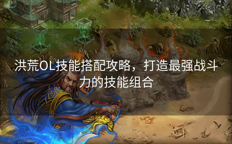 洪荒OL技能搭配攻略，打造最强战斗力的技能组合