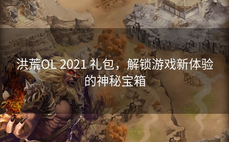 洪荒OL 2021 礼包，解锁游戏新体验的神秘宝箱