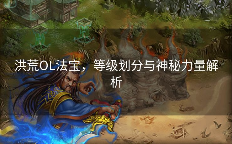 洪荒OL法宝，等级划分与神秘力量解析