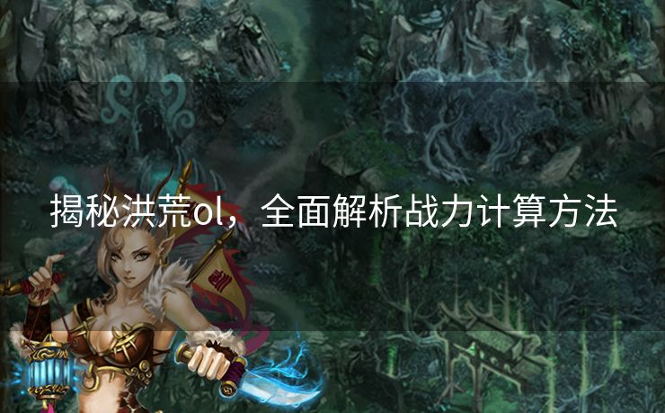 揭秘洪荒ol，全面解析战力计算方法