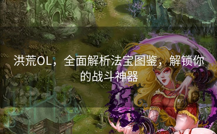 洪荒OL，全面解析法宝图鉴，解锁你的战斗神器