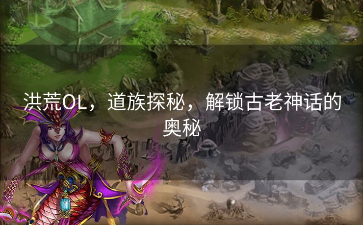 洪荒OL，道族探秘，解锁古老神话的奥秘