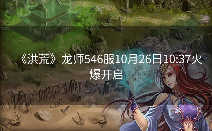 《洪荒》龙师546服10月26日10:37火爆开启