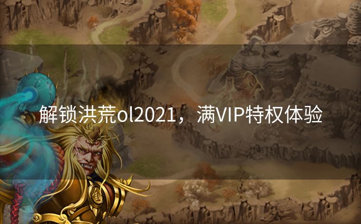 解锁洪荒ol2021，满VIP特权体验