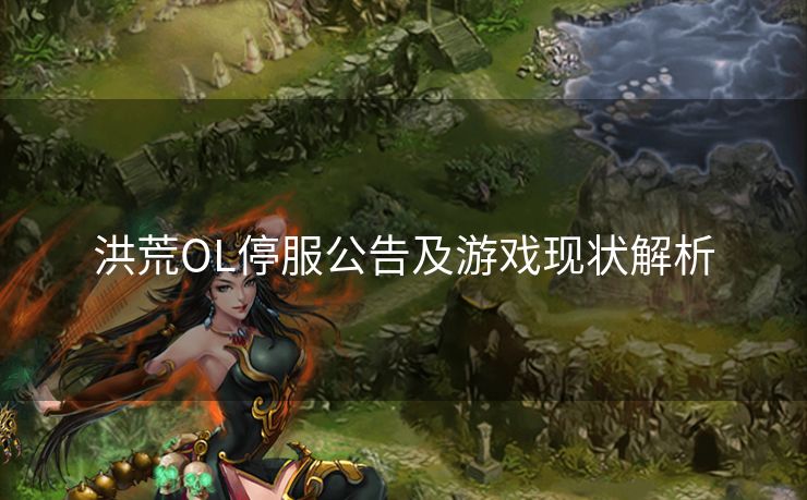 洪荒OL停服公告及游戏现状解析
