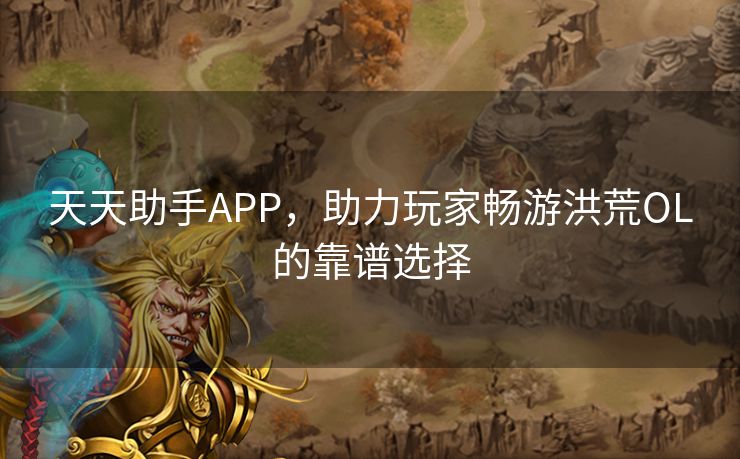 天天助手APP，助力玩家畅游洪荒OL的靠谱选择