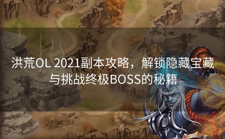 洪荒OL 2021副本攻略，解锁隐藏宝藏与挑战终极BOSS的秘籍