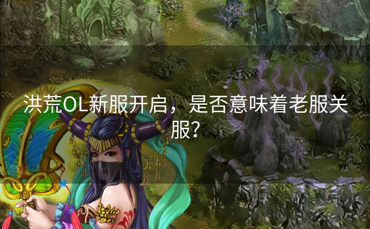 洪荒OL新服开启，是否意味着老服关服？