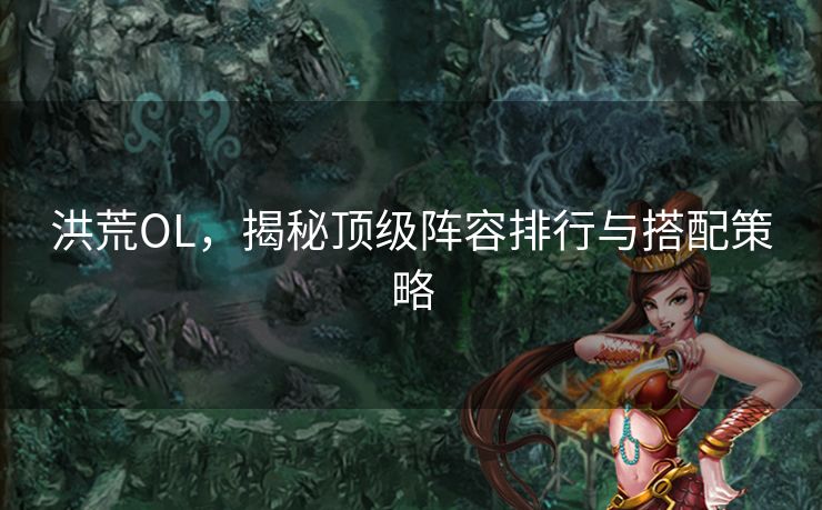 洪荒OL，揭秘顶级阵容排行与搭配策略
