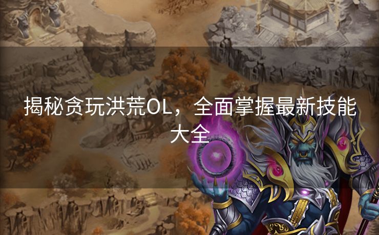 揭秘贪玩洪荒OL，全面掌握最新技能大全