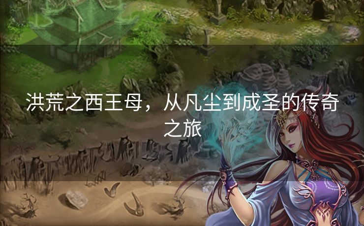 洪荒之西王母，从凡尘到成圣的传奇之旅