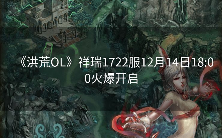 《洪荒OL》祥瑞1722服12月14日18:00火爆开启