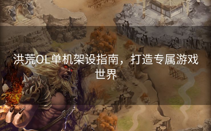 洪荒OL单机架设指南，打造专属游戏世界