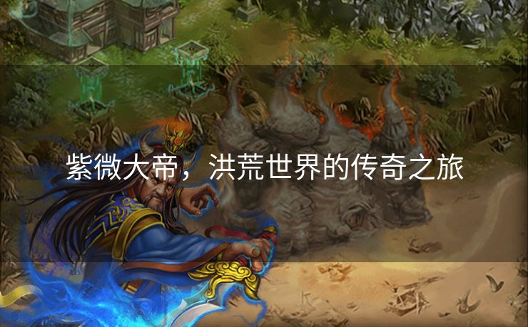 紫微大帝，洪荒世界的传奇之旅